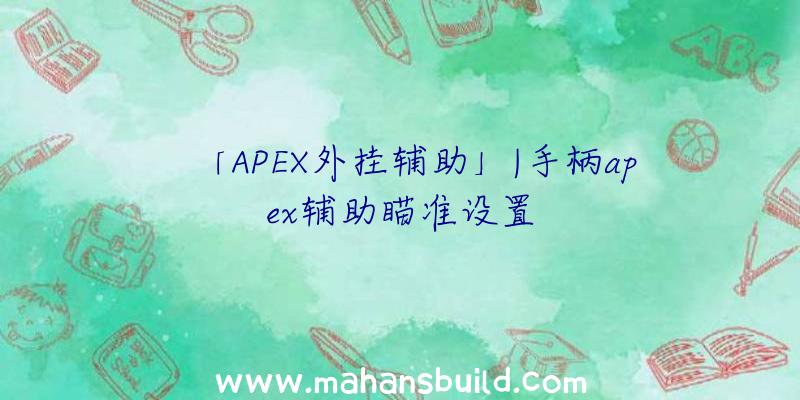 「APEX外挂辅助」|手柄apex辅助瞄准设置